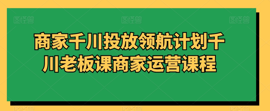 商家千川投放领航计划千川老板课商家运营课程-淘米项目网