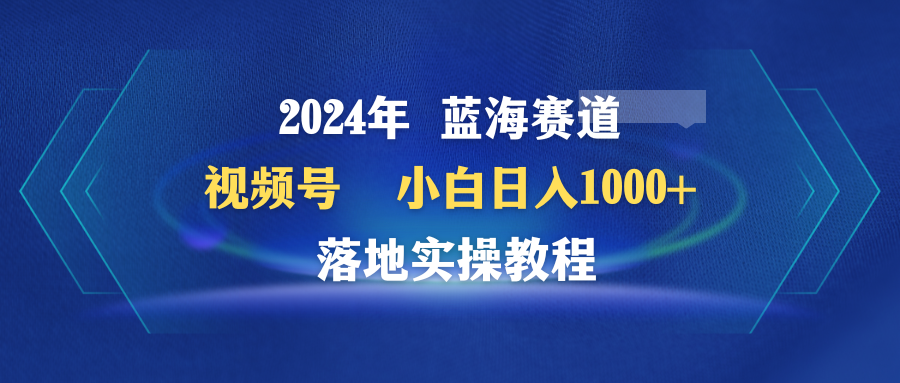 2024年蓝海赛道 视频号 小白日入1000+ 落地实操教程-淘米项目网
