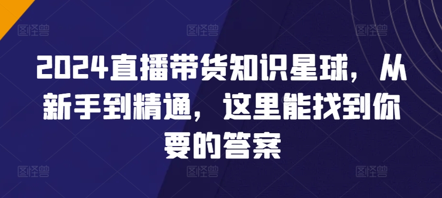 2024直播帶貨全攻略知識星球，從新手到精通，這里能找到你要的答案-淘米項目網(wǎng)