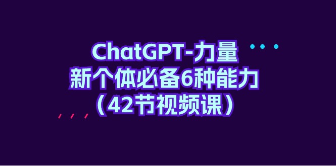 ChatGPT-力量 新个体必备6种能力（42节视频课）-淘米项目网