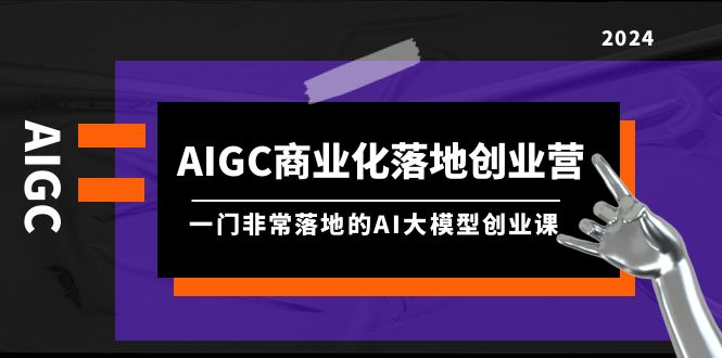 AIGC-商业化落地创业营，一门非常落地的AI大模型创业课（8节课+资料）-淘米项目网