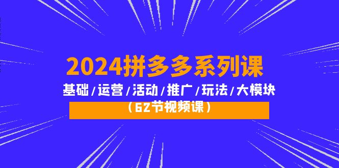 2024拼多多系列運營課：基礎/活動/推廣/玩法/大模塊（62節(jié)視頻課）-淘米項目網(wǎng)