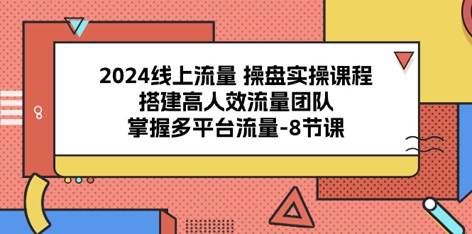 2024流量操盤寶典：8課解鎖多平臺(tái)流量密碼，打造高效引流團(tuán)隊(duì)-淘米項(xiàng)目網(wǎng)