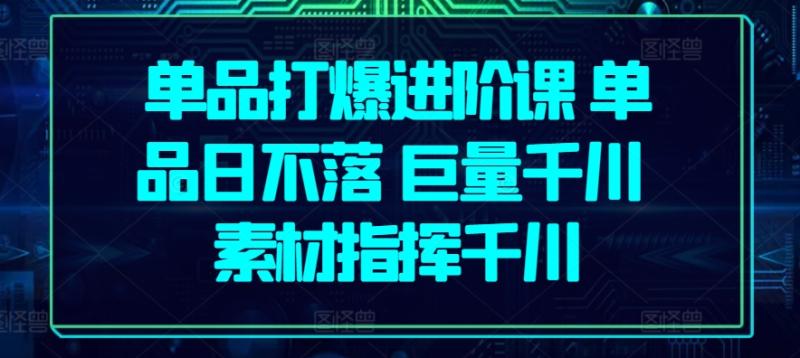 單品打爆進階課 單品日不落 巨量千川 素材指揮千川-淘米項目網(wǎng)