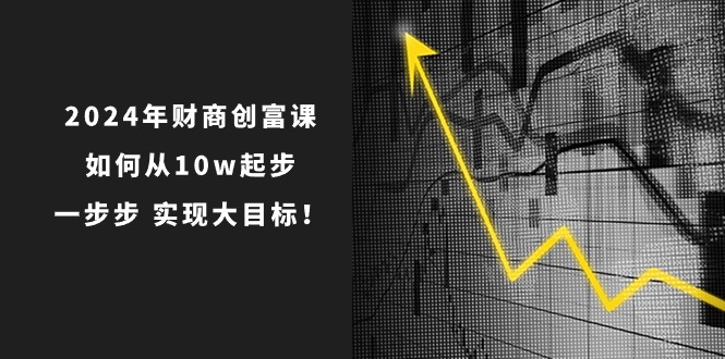 2024年新版財(cái)創(chuàng)富課：如何從10w起步，一步步 實(shí)現(xiàn)大目標(biāo)！-淘米項(xiàng)目網(wǎng)