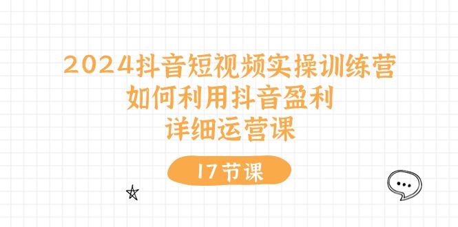 2024抖音短视频实操训练课：如何利用抖音盈利，详细运营课（17节视频课）-淘米副业
