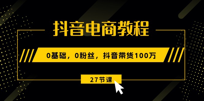 抖音電商教程：0基礎(chǔ)，0粉絲，抖音帶貨100萬(wàn)（27節(jié)視頻課）-淘米項(xiàng)目網(wǎng)