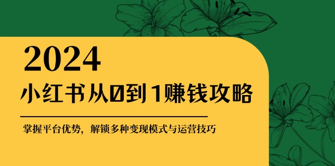 小红书从0到1赚钱攻略:掌握平台优势,解锁多种变现赚钱模式与运营技巧 小红书从0到1赚钱攻略:掌握平台优势,解锁多种变现赚钱模式与运营技巧
