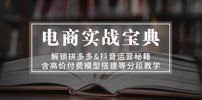 电商实战宝典 解锁拼多多&抖音运营秘籍 含高价付费模型搭建等分段教学 电商实战宝典 解锁拼多多&抖音运营秘籍 含高价付费模型搭建等分段教学