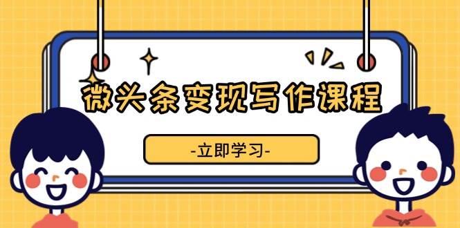 微頭條變現(xiàn)寫作課程，掌握流量變現(xiàn)技巧，提升微頭條質(zhì)量，實現(xiàn)收益增長-淘米項目網(wǎng)