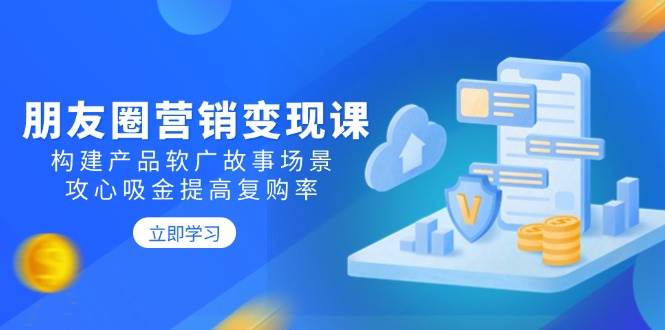 朋友圈营销变现课：构建产品软广故事场景，攻心吸金提高复购率-淘米项目网