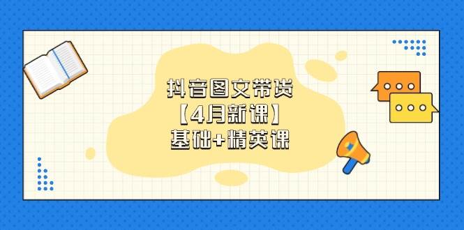 抖音图文带货，基础课+精英课：0基础小白掌握各赛道带货技巧【4月新课】-淘米副业