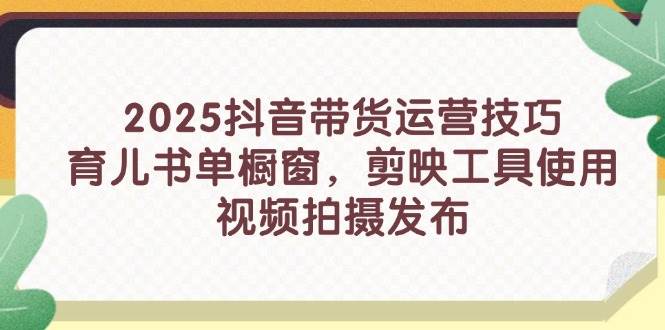 2025抖音带货运营技巧，育儿书单橱窗，剪映工具使用，视频拍摄发布-淘米副业