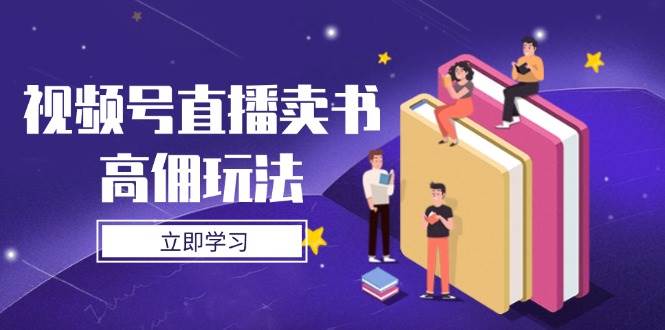 视频号直播卖书高佣玩法，底层逻辑解析，实操技巧全攻略-淘米副业