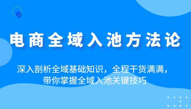 电商全域入池方法论:深入剖析全域基础知识,全程干货满满,带你掌握全域入池关键技巧 电商全域入池方法论:深入剖析全域基础知识,全程干货满满,带你掌握全域入池关键技巧