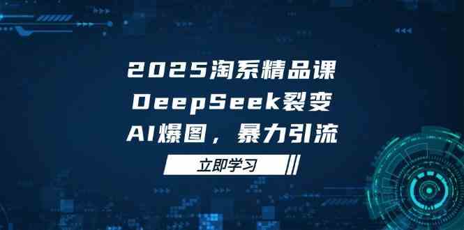 2025无界精品课，DeepSeek裂变，AI爆图，暴力引流助力淘系运营-淘米副业