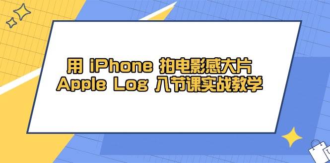 用 iPhone 拍电影感大片，Apple Log 8节课实战教学-淘米副业