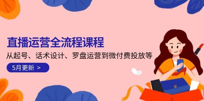 直播运营全流程课程-5月更新：从起号、话术设计、罗盘运营到微付费投放等-淘米副业