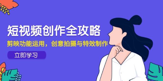 短视频创作全攻略，剪映功能运用，创意拍摄与特效制作-淘米副业