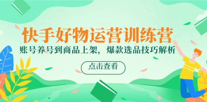 快手好物运营训练营，账号养号到商品上架，爆款选品技巧解析-淘米副业