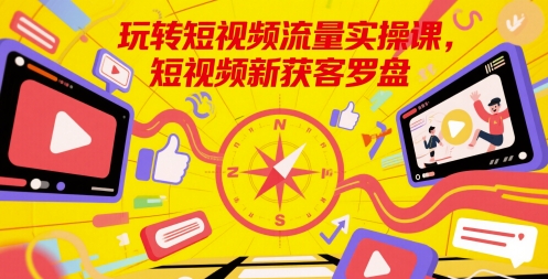 玩转短视频流量实操课，短视频新获客罗盘-淘米副业