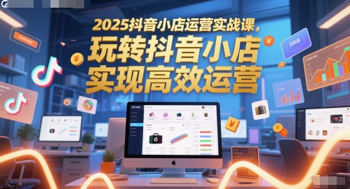 2025抖音小店运营实战课，玩转抖音小店，实现高效运营-淘米副业