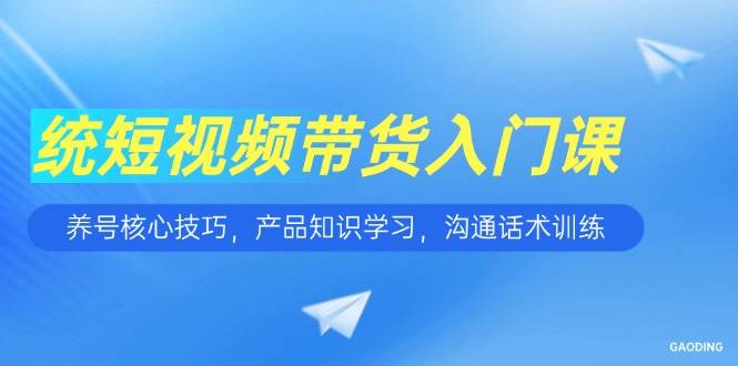 短视频带货入门课，养号核心技巧，产品知识学习，沟通话术训练-淘米副业