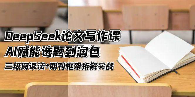 DeepSeek论文写作课，AI赋能选题到润色，三级阅读法+期刊框架拆解实战-淘米副业