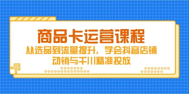 商品卡运营课程，从选品到流量提升，学会抖音店铺动销与千川精准投放-淘米副业