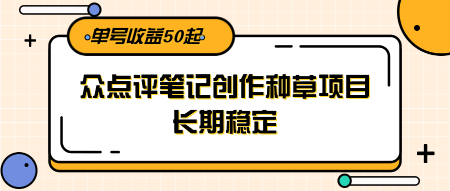 大众点评笔记创作种草项目，长期稳定， 单号收益50起-淘米副业