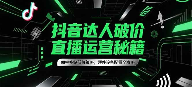 抖音达人破价直播运营秘籍，佣金补贴低价策略，硬件设备配置全攻略-淘米副业