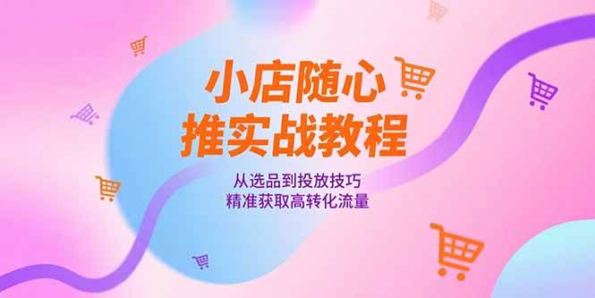 小店随心推实战教程，从选品到投放技巧，精准获取高转化流量-淘米副业