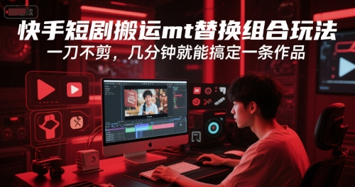 快手短剧搬运mt替换组合玩法，一刀不剪，几分钟就能搞定一条作品-淘米副业