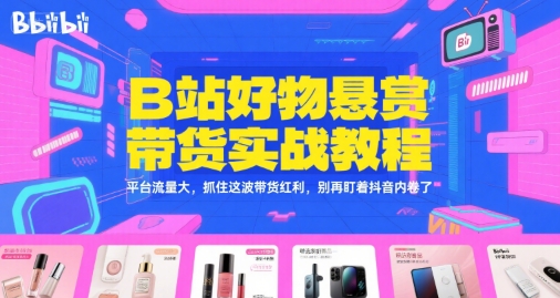 B站好物悬赏带货实战教程，平台流量大，抓住这波带货红利，别再盯着抖音内卷了-淘米副业