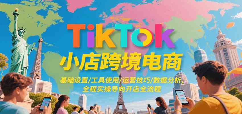 TikTok小店跨境电商，基础设置/工具使用/运营技巧/数据分析，全程实操导向开店全流程-淘米副业