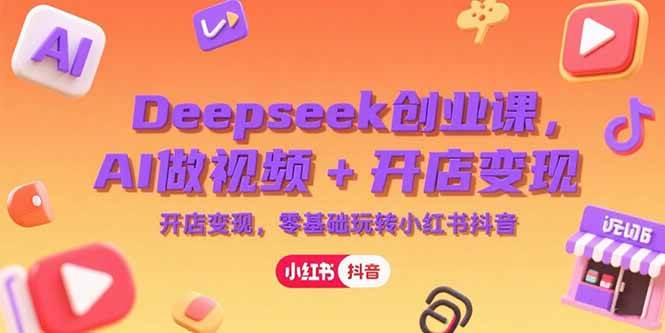 Deepseek创业课，AI做视频+开店变现，零基础玩转小红书抖音-淘米副业