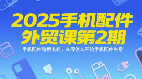 2025手机配件外贸课第2期，手机配件跨境电商，从零怎么开始手机配件生意-淘米副业