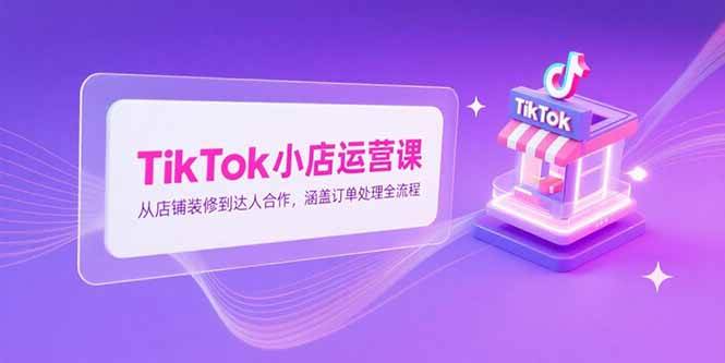 TikTok小店运营课，从店铺装修到达人合作，涵盖订单处理全流程-淘米副业