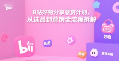 B站好物分享悬赏计划，从选品到营销全流程拆解-淘米副业