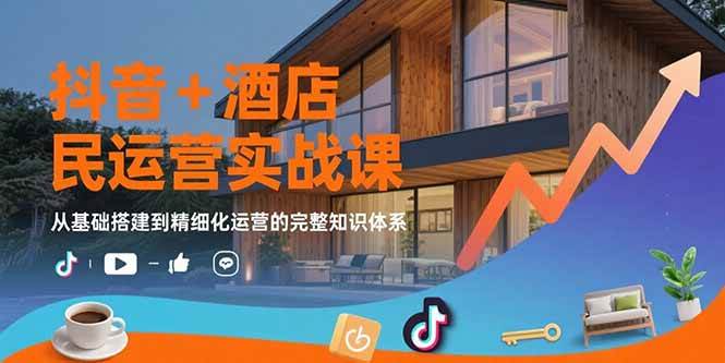 抖音+酒店民宿运营实战课：从基础搭建到精细化运营的完整知识体系-淘米副业