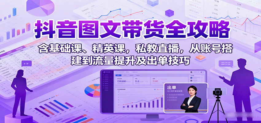 抖音图文带货全攻略：含基础课、精英课，私教直播，从账号搭建到流量提升及出单技巧-淘米副业