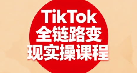 TikTok全链路变现实操课程，全方位助力学员掌握TK变现技能-淘米副业