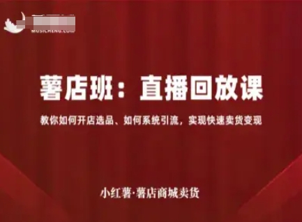 小红薯薯店商城卖货直播回放课，教你如何开店选品、如何系统引流，实现快速卖货变现-淘米副业