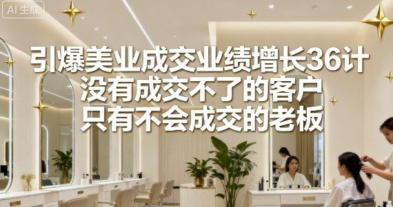 引爆美业成交业绩增长36计，没有成交不了的客户，只有不会成交的老板-淘米副业
