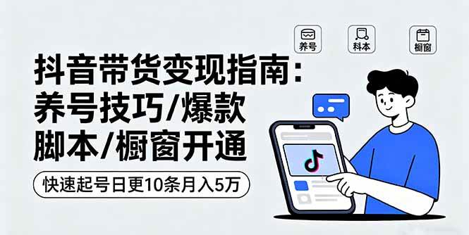 抖音带货变现指南：养号技巧/爆款脚本/橱窗开通，快速起号日更10条月入5万-淘米副业