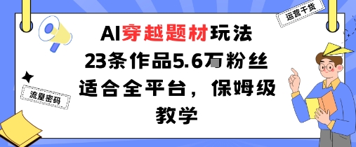 AI穿越题材玩法：23条作品收获5.6W粉丝适合全平台，保姆级教学-淘米副业