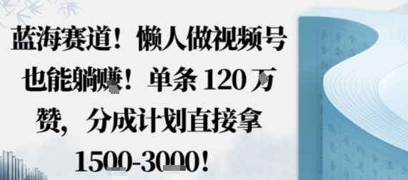 蓝海赛道，懒人做视频号也能躺挣，单条120W赞，分成计划直接拿1.5k，不用拍不用剪-淘米副业
