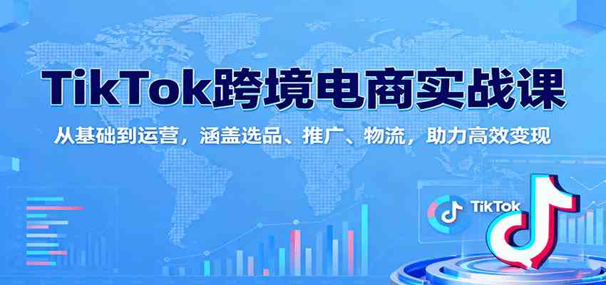 TikTok跨境电商实战课：从基础到运营，涵盖选品、推广、物流，助力高效变现-淘米副业