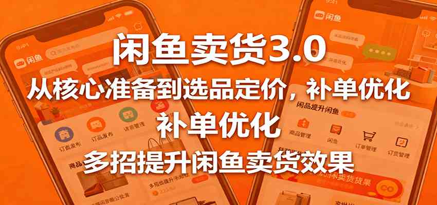 闲鱼卖货3.0，从核心准备到选品定价，补单优化，多招提升闲鱼卖货效果-淘米副业