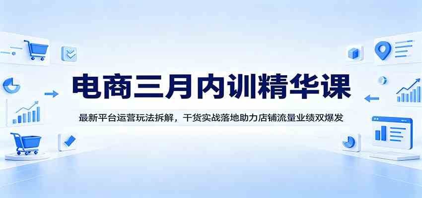 电商三月内训精华课：最新平台运营玩法拆解，干货实战落地助力店铺流量业绩双爆发-淘米副业